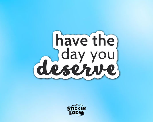 Have The Day You Deserve Vinyl Sticker | Sticker Lodge