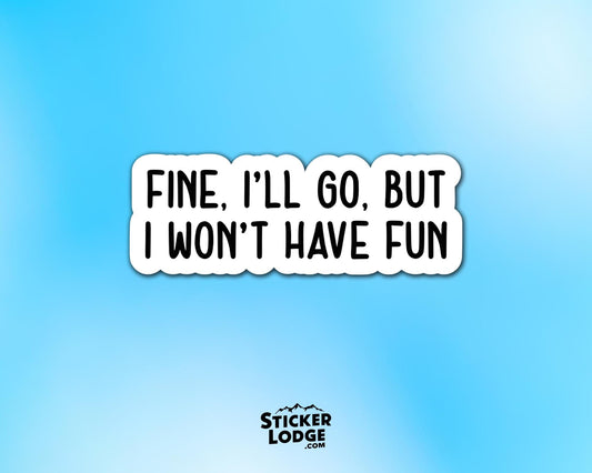 Fine I&#39;ll Go But I Won&#39;t Have Fun Vinyl Sticker | Sticker Lodge